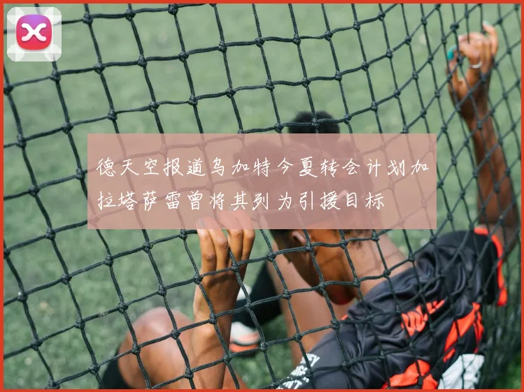德天空报道乌加特今夏转会计划加拉塔萨雷曾将其列为引援目标
