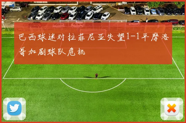 巴西球迷对拉菲尼亚失望1-1平摩洛哥加剧球队危机