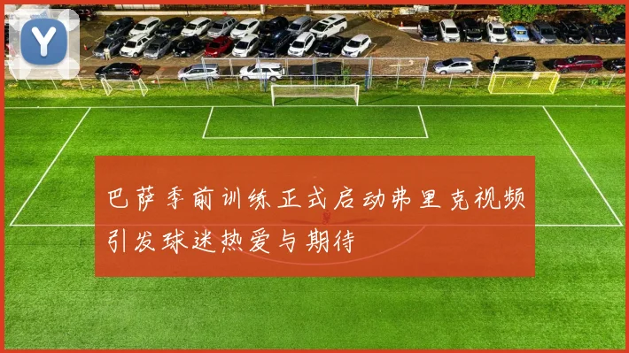 巴萨季前训练正式启动弗里克视频引发球迷热爱与期待