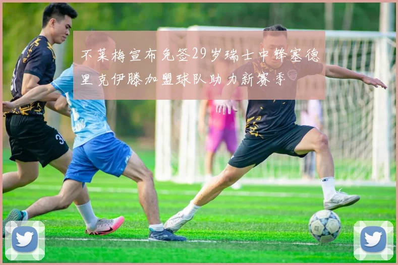 不莱梅宣布免签29岁瑞士中锋塞德里克伊滕加盟球队助力新赛季