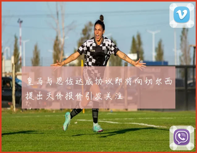 皇马与恩佐达成协议即将向切尔西提出天价报价引发关注