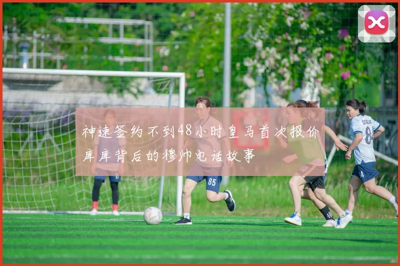神速签约不到48小时皇马首次报价库库背后的穆帅电话故事