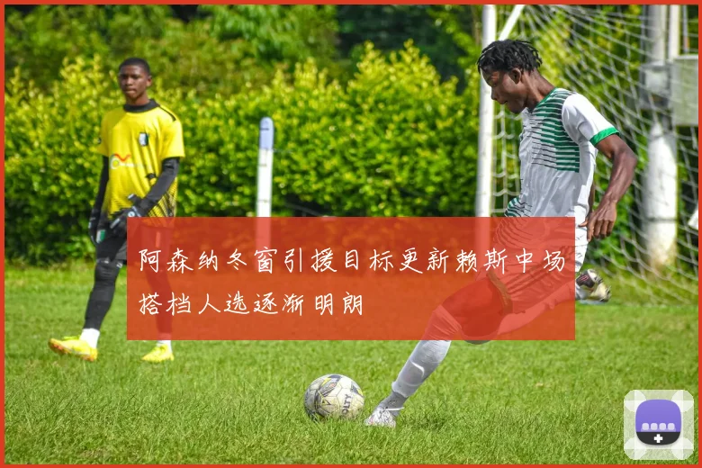 阿森纳冬窗引援目标更新赖斯中场搭档人选逐渐明朗