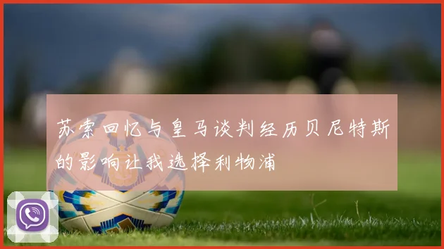 苏索回忆与皇马谈判经历贝尼特斯的影响让我选择利物浦