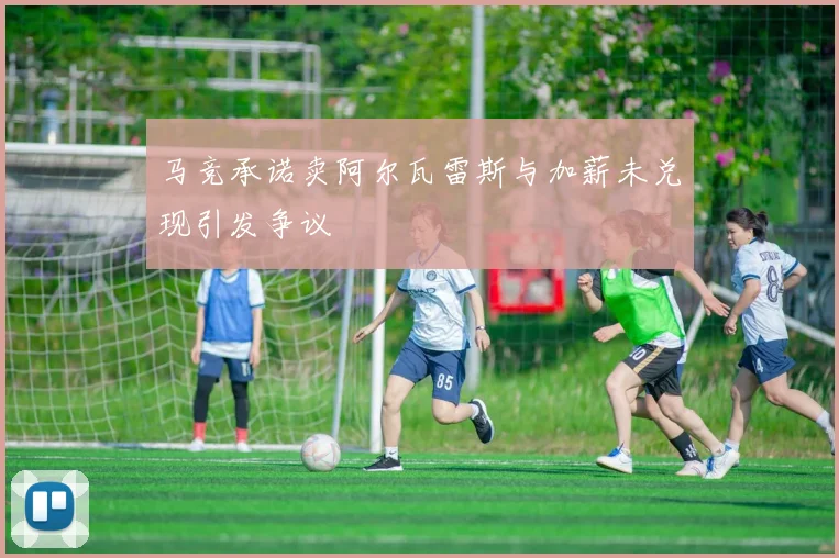 马竞承诺卖阿尔瓦雷斯与加薪未兑现引发争议