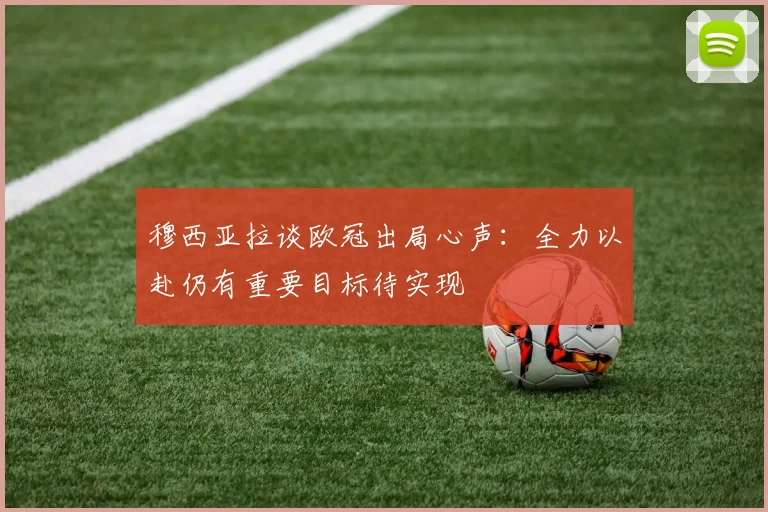 穆西亚拉谈欧冠出局心声：全力以赴仍有重要目标待实现
