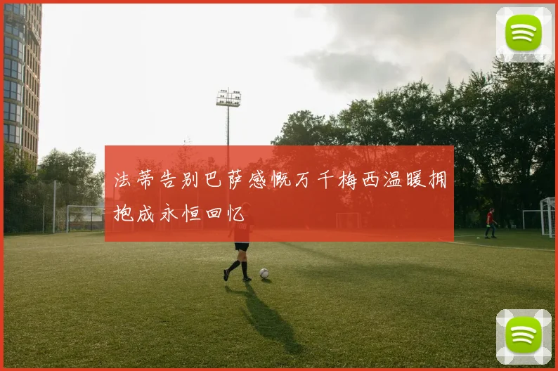 法蒂告别巴萨感慨万千梅西温暖拥抱成永恒回忆