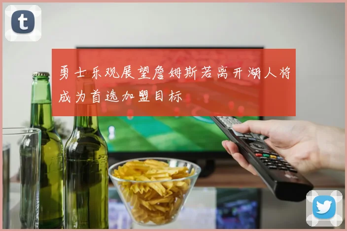 勇士乐观展望詹姆斯若离开湖人将成为首选加盟目标