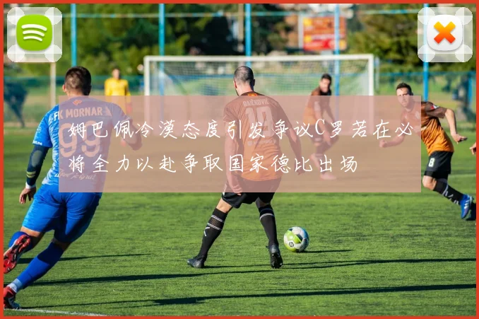 姆巴佩冷漠态度引发争议C罗若在必将全力以赴争取国家德比出场