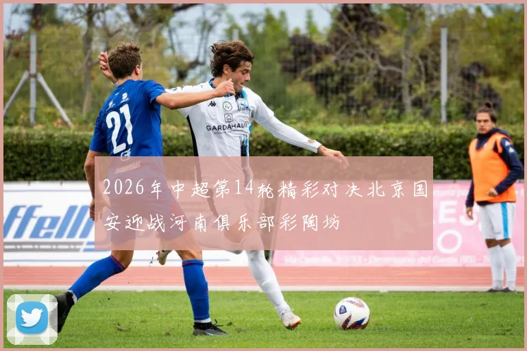 2026年中超第14轮精彩对决北京国安迎战河南俱乐部彩陶坊