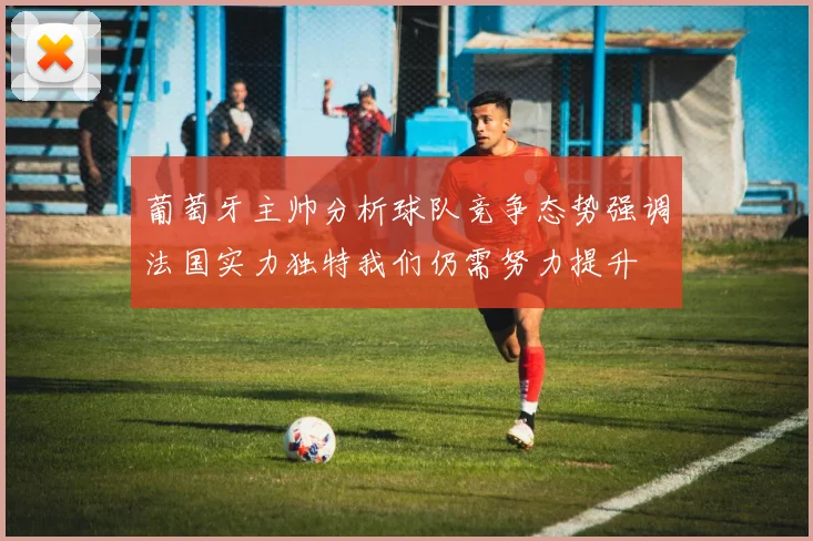 葡萄牙主帅分析球队竞争态势强调法国实力独特我们仍需努力提升