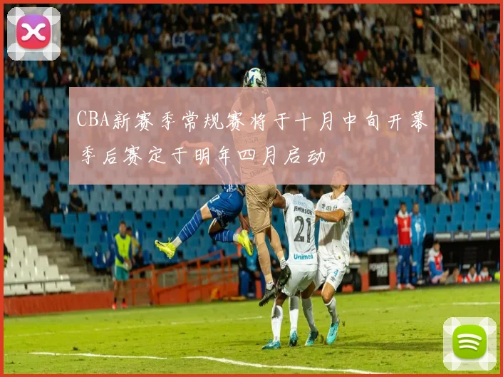 CBA新赛季常规赛将于十月中旬开幕季后赛定于明年四月启动