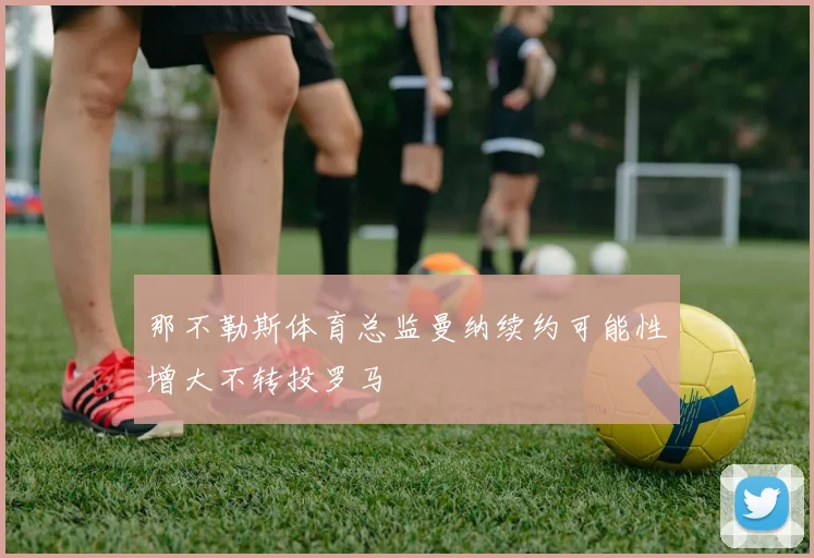 那不勒斯体育总监曼纳续约可能性增大不转投罗马