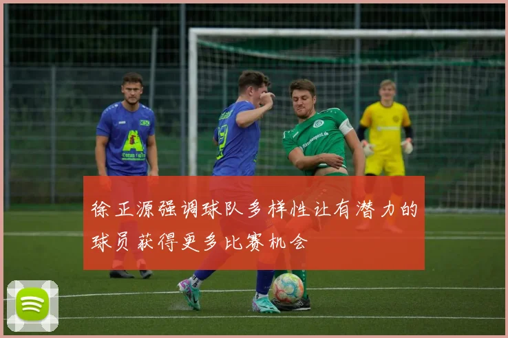 徐正源强调球队多样性让有潜力的球员获得更多比赛机会