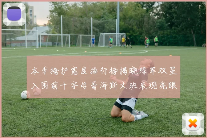 本季掩护宽度排行榜揭晓绿军双星入围前十字母哥海斯文班表现亮眼