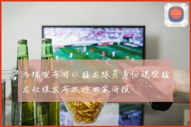 洛瑞宣布将以猛龙球员身份退役猛龙社媒发布欢迎回家海报