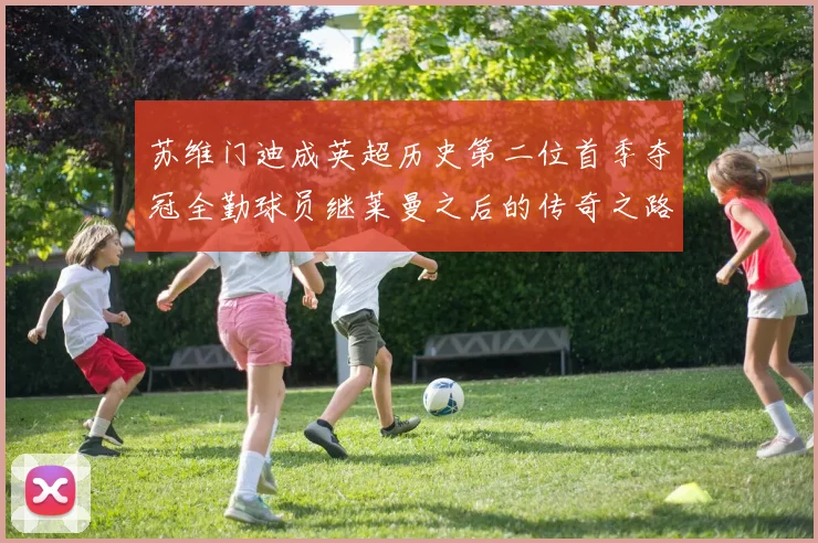 苏维门迪成英超历史第二位首季夺冠全勤球员继莱曼之后的传奇之路