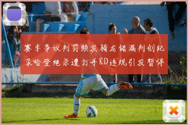 赛季争议判罚频发骑龙错漏判创纪录哈登绝杀遭打手KD违规引发暂停风波