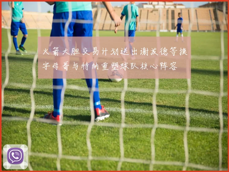 火箭大胆交易计划送出谢泼德等换字母哥与特纳重塑球队核心阵容