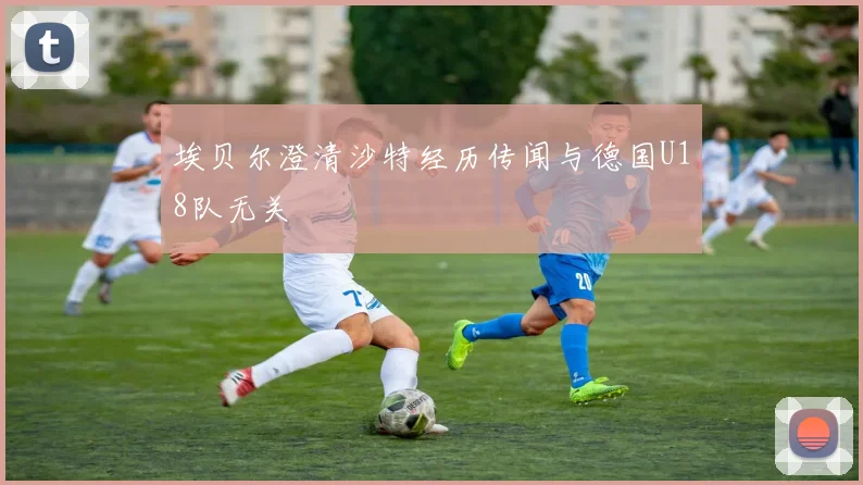 埃贝尔澄清沙特经历传闻与德国U18队无关