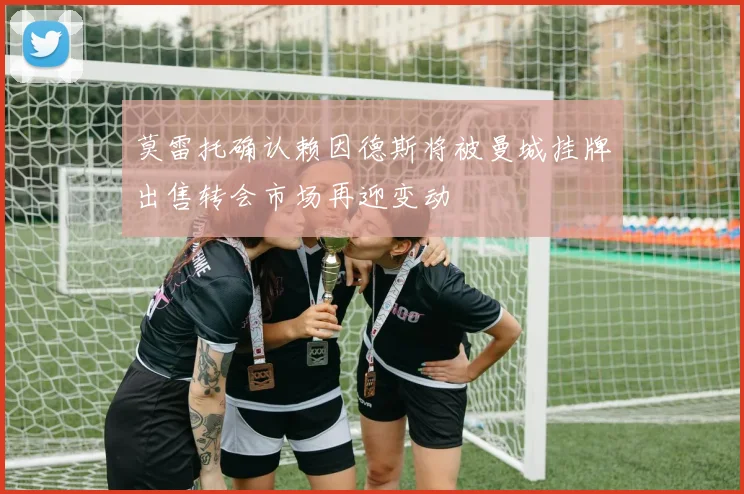莫雷托确认赖因德斯将被曼城挂牌出售转会市场再迎变动