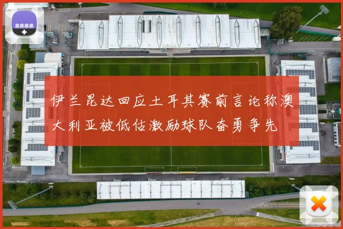 伊兰昆达回应土耳其赛前言论称澳大利亚被低估激励球队奋勇争先