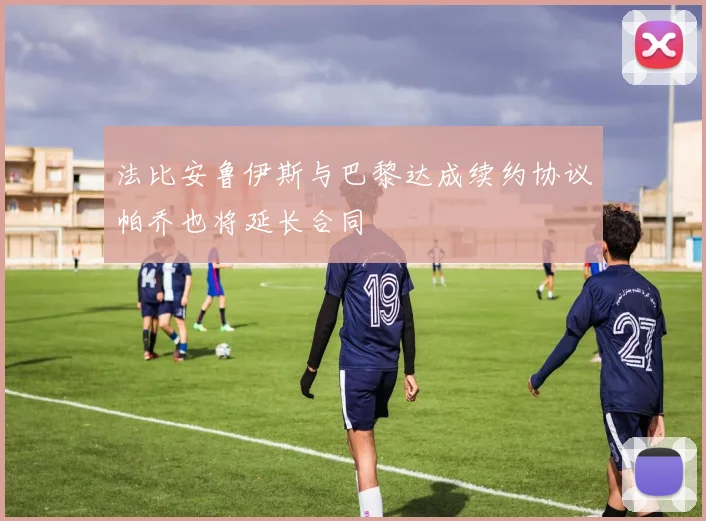 法比安鲁伊斯与巴黎达成续约协议帕乔也将延长合同