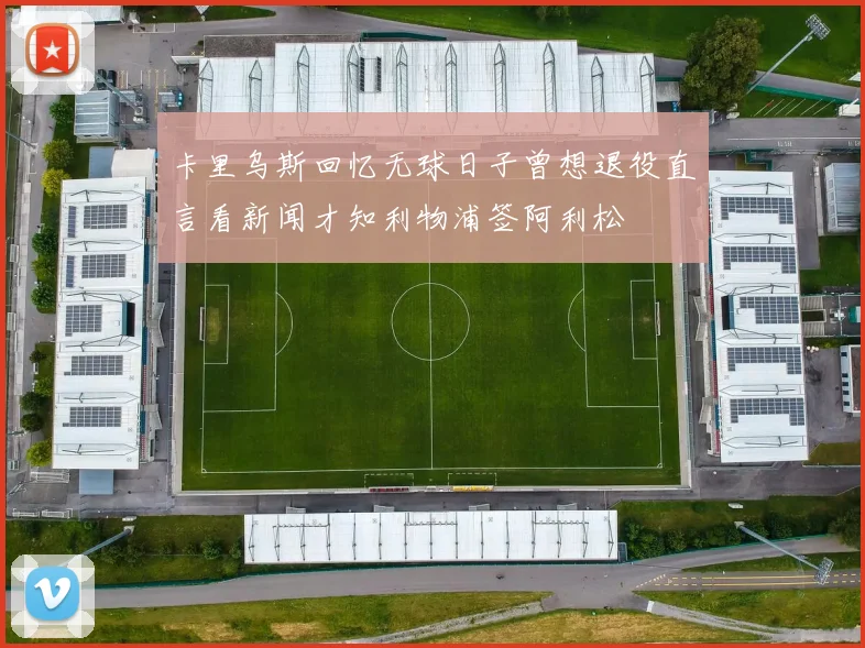 卡里乌斯回忆无球日子曾想退役直言看新闻才知利物浦签阿利松