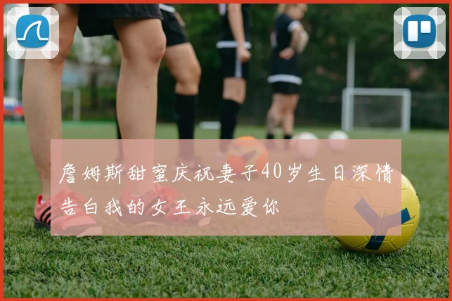 詹姆斯甜蜜庆祝妻子40岁生日深情告白我的女王永远爱你