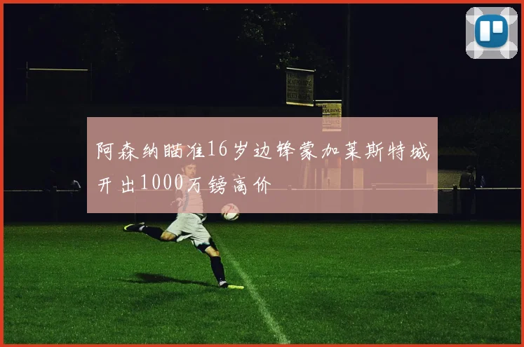 阿森纳瞄准16岁边锋蒙加莱斯特城开出1000万镑高价