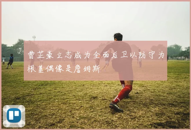 曹芷豪立志成为全面后卫以防守为根基偶像是詹姆斯