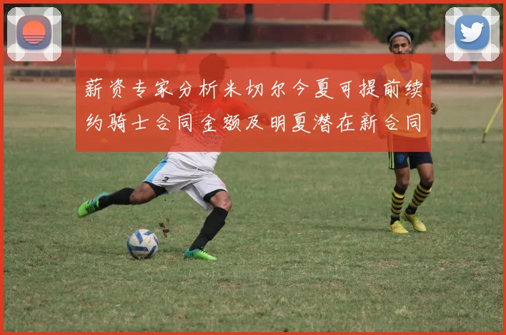 薪资专家分析米切尔今夏可提前续约骑士合同金额及明夏潜在新合同