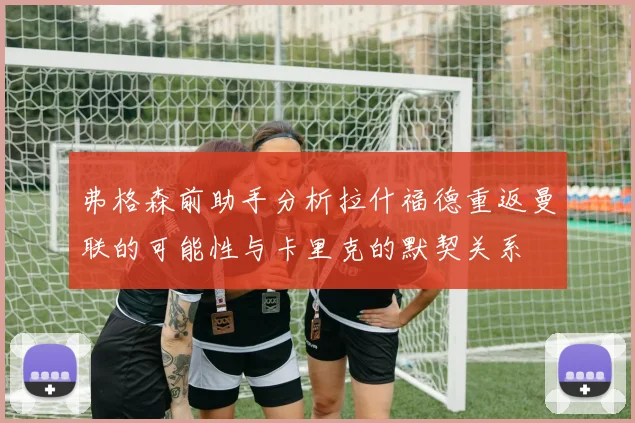 弗格森前助手分析拉什福德重返曼联的可能性与卡里克的默契关系