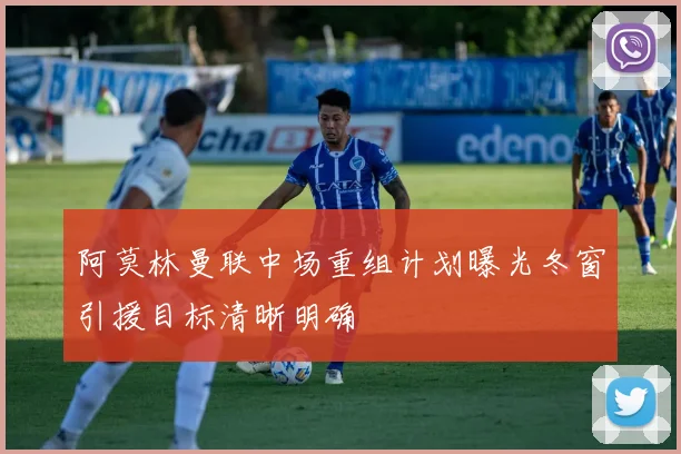 阿莫林曼联中场重组计划曝光冬窗引援目标清晰明确