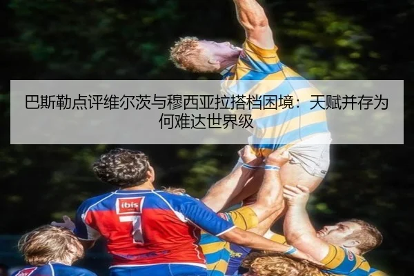 巴斯勒点评维尔茨与穆西亚拉搭档困境：天赋并存为何难达世界级